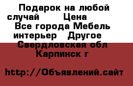 Подарок на любой случай!!!! › Цена ­ 2 500 - Все города Мебель, интерьер » Другое   . Свердловская обл.,Карпинск г.